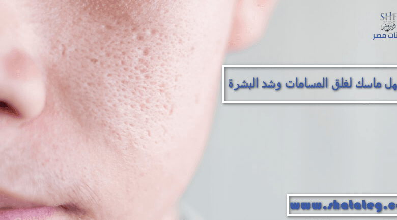 أسهل ماسك لغلق المسامات وشد البشرة